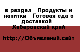  в раздел : Продукты и напитки » Готовая еда с доставкой . Хабаровский край